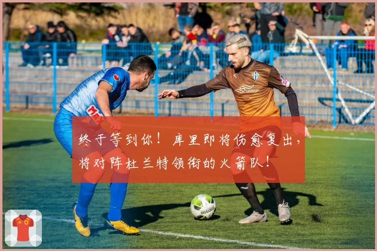 终于等到你!库里即将伤愈复出,将对阵杜兰特领衔的火箭队!