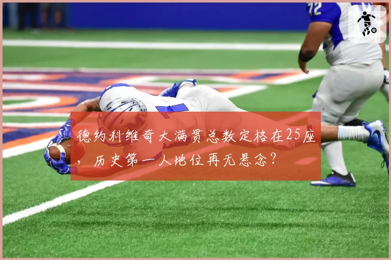 德约科维奇大满贯总数定格在25座，历史第一人地位再无悬念？