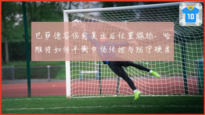 巴萨德容伤愈复出后位置尴尬，哈维将如何平衡中场传控与防守硬度？