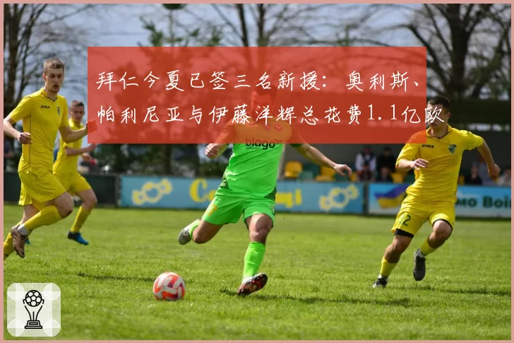 拜仁今夏已签三名新援：奥利斯、帕利尼亚与伊藤洋辉总花费1.1亿欧