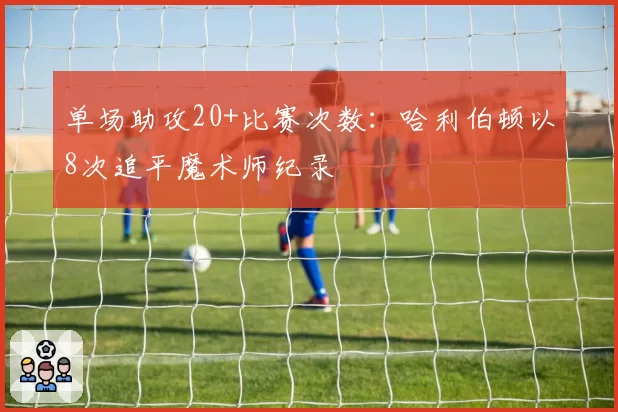 单场助攻20+比赛次数：哈利伯顿以8次追平魔术师纪录