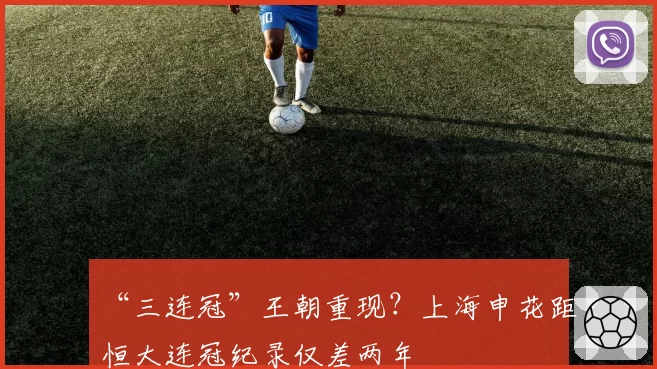 “三连冠”王朝重现？上海申花距恒大连冠纪录仅差两年