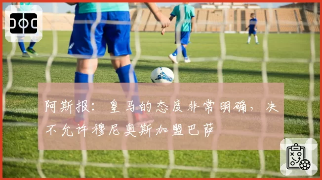 阿斯报:皇马的态度非常明确,决不允许穆尼奥斯加盟巴萨