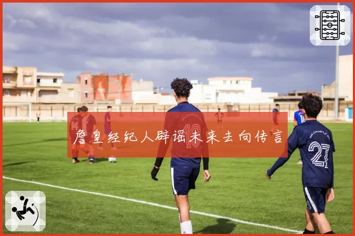 詹皇经纪人辟谣未来去向传言