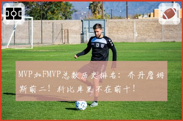 MVP加FMVP总数历史排名：乔丹詹姆斯前二！科比库里不在前十！