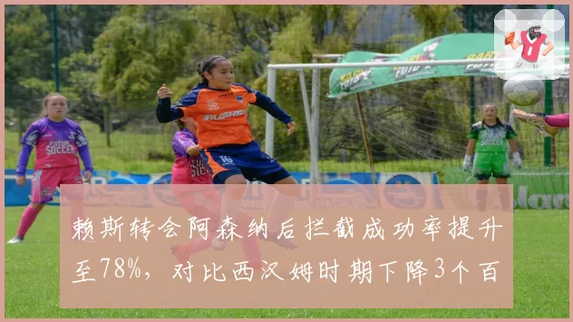 赖斯转会阿森纳后拦截成功率提升至78%，对比西汉姆时期下降3个百分点