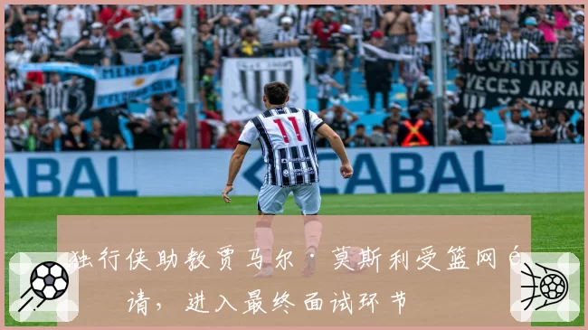 独行侠助教贾马尔·莫斯利受篮网邀请，进入最终面试环节