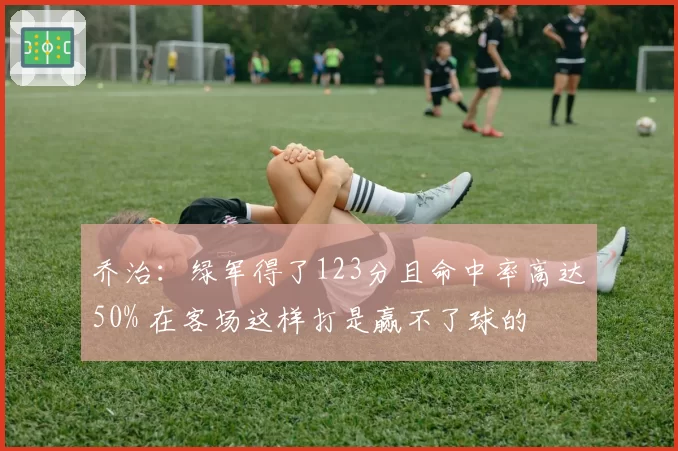 乔治：绿军得了123分且命中率高达50% 在客场这样打是赢不了球的