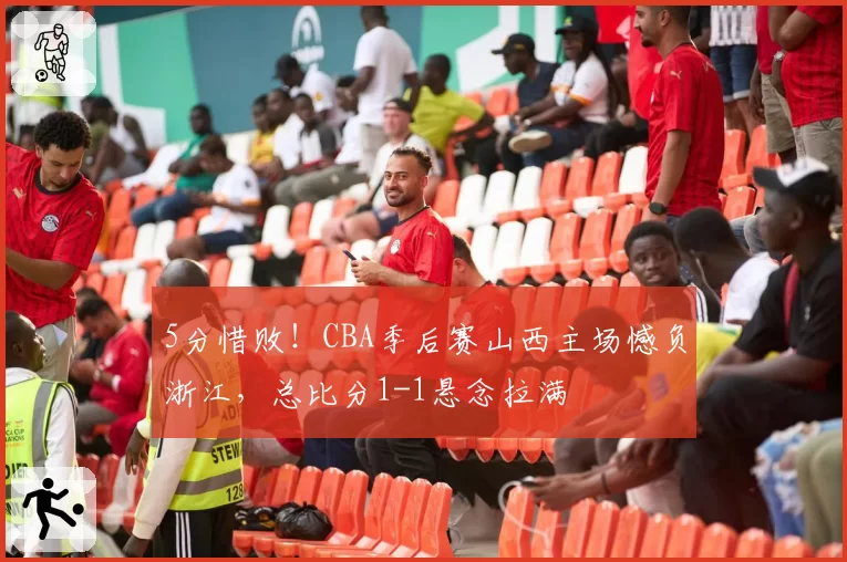 5分惜败!CBA季后赛山西主场憾负浙江,总比分1-1悬念拉满