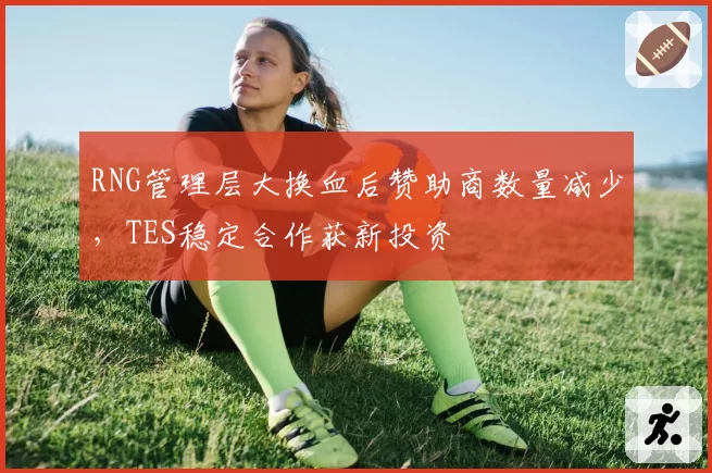 RNG管理层大换血后赞助商数量减少,TES稳定合作获新投资
