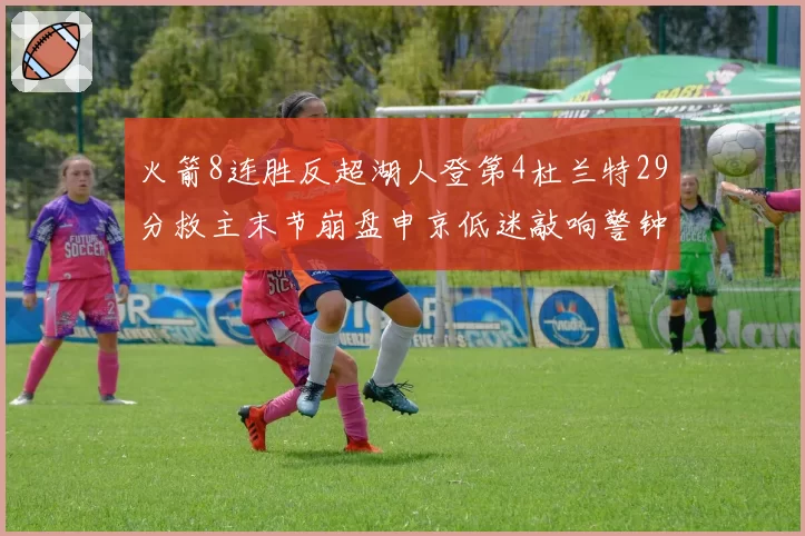 火箭8连胜反超湖人登第4杜兰特29分救主末节崩盘申京低迷敲响警钟