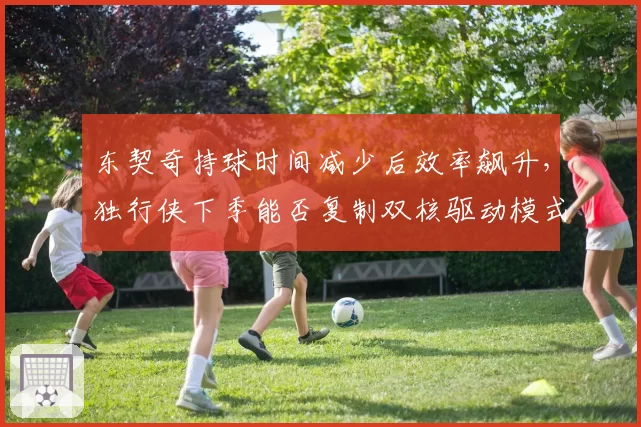 东契奇持球时间减少后效率飙升，独行侠下季能否复制双核驱动模式