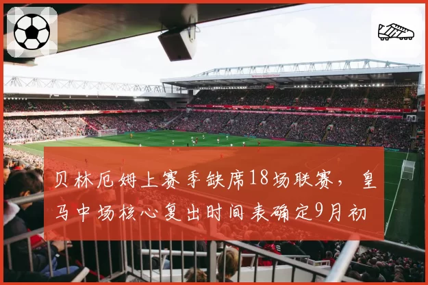 贝林厄姆上赛季缺席18场联赛，皇马中场核心复出时间表确定9月初