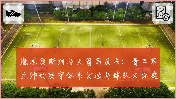 魔术莫斯利与火箭乌度卡：青年军主帅的防守体系打造与球队文化建立对比