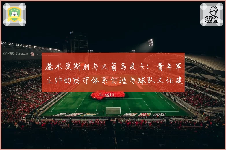 魔术莫斯利与火箭乌度卡：青年军主帅的防守体系打造与球队文化建立对比