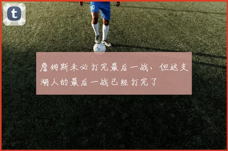 詹姆斯未必打完最后一战，但这支湖人的最后一战已经打完了