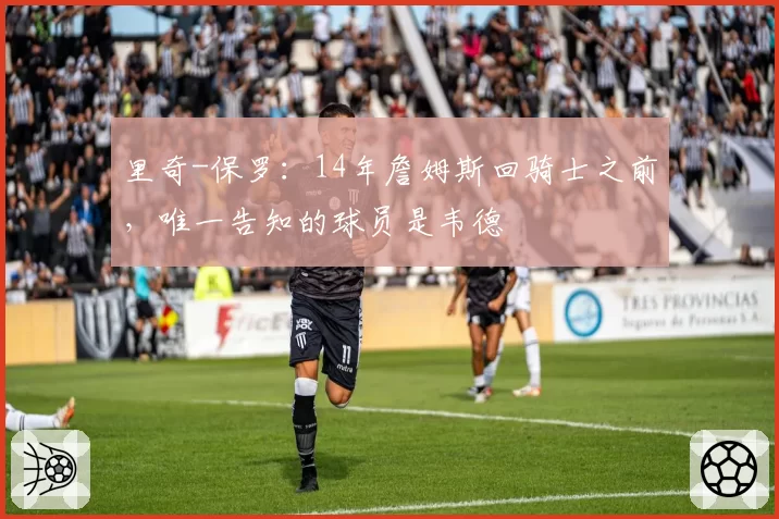 里奇-保罗：14年詹姆斯回骑士之前，唯一告知的球员是韦德