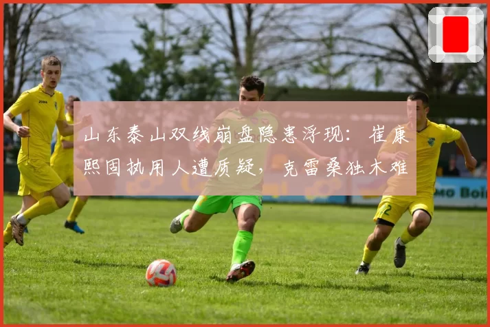 山东泰山双线崩盘隐患浮现：崔康熙固执用人遭质疑，克雷桑独木难支