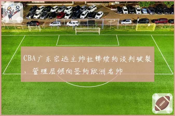 CBA广东宏远主帅杜锋续约谈判破裂，管理层倾向签约欧洲名帅