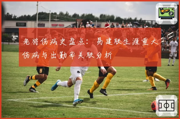 老将伤病史盘点：易建联生涯重大伤病与出勤率关联分析
