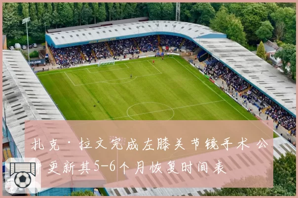 扎克·拉文完成左膝关节镜手术 公牛更新其5-6个月恢复时间表