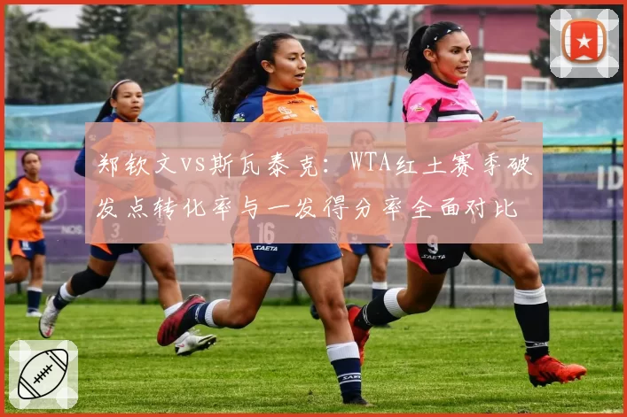 郑钦文vs斯瓦泰克：WTA红土赛季破发点转化率与一发得分率全面对比